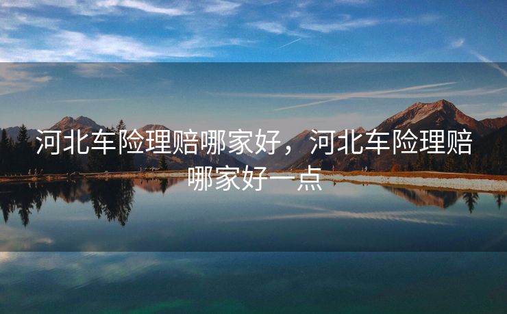 河北车险理赔哪家好，河北车险理赔哪家好一点