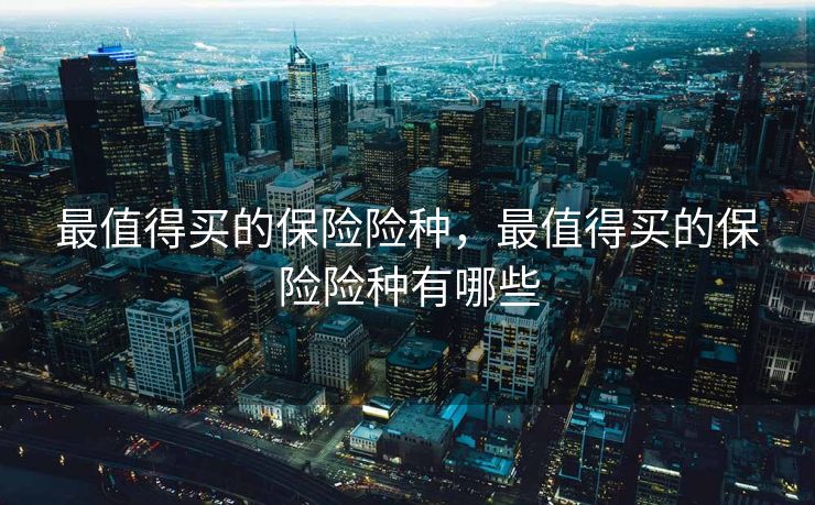 最值得买的保险险种,最值得买的保险险种有哪些 最值得买的保险险种,最值得买的保险险种有哪些