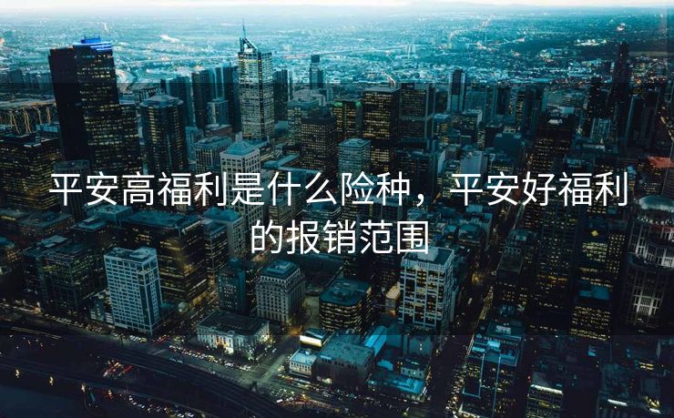 平安高福利是什么险种,平安好福利的报销范围 平安高福利是什么险种,平安好福利的报销范围