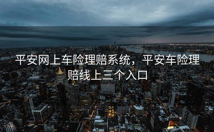 平安网上车险理赔系统，平安车险理赔线上三个入口