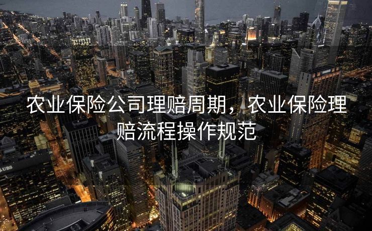 农业保险公司理赔周期,农业保险理赔流程操作规范 农业保险公司理赔周期,农业保险理赔流程操作规范