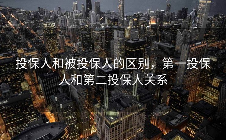 投保人和被投保人的区别,第一投保人和第二投保人关系 投保人和被投保人的区别,第一投保人和第二投保人关系