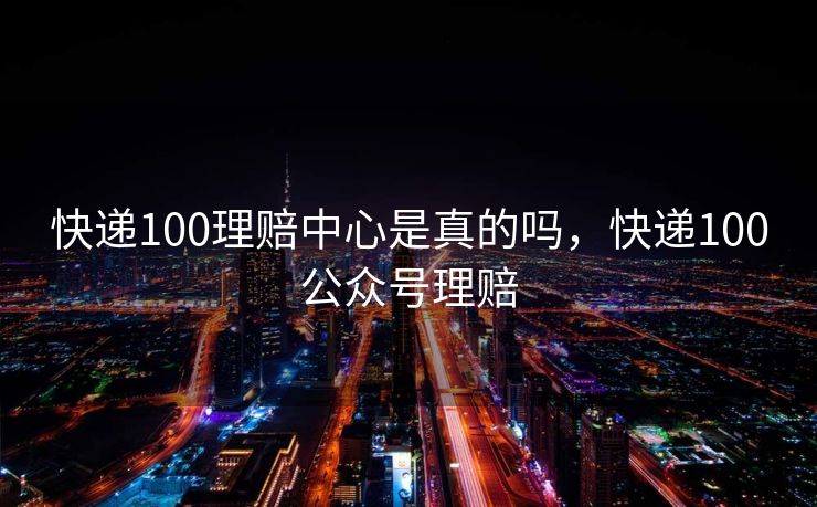 快递100理赔中心是真的吗，快递100公众号理赔