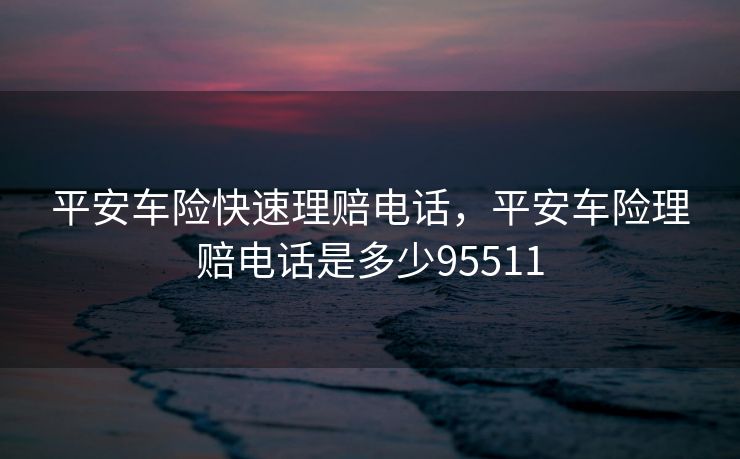 平安车险快速理赔电话，平安车险理赔电话是多少95511